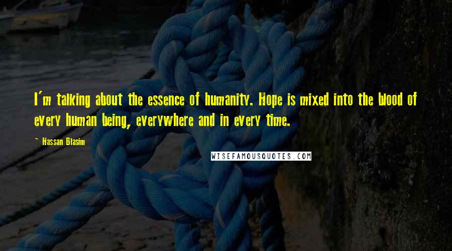 Hassan Blasim Quotes: I'm talking about the essence of humanity. Hope is mixed into the blood of every human being, everywhere and in every time.