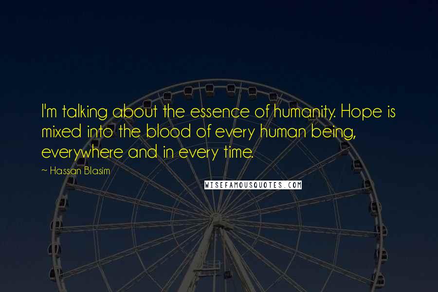 Hassan Blasim Quotes: I'm talking about the essence of humanity. Hope is mixed into the blood of every human being, everywhere and in every time.