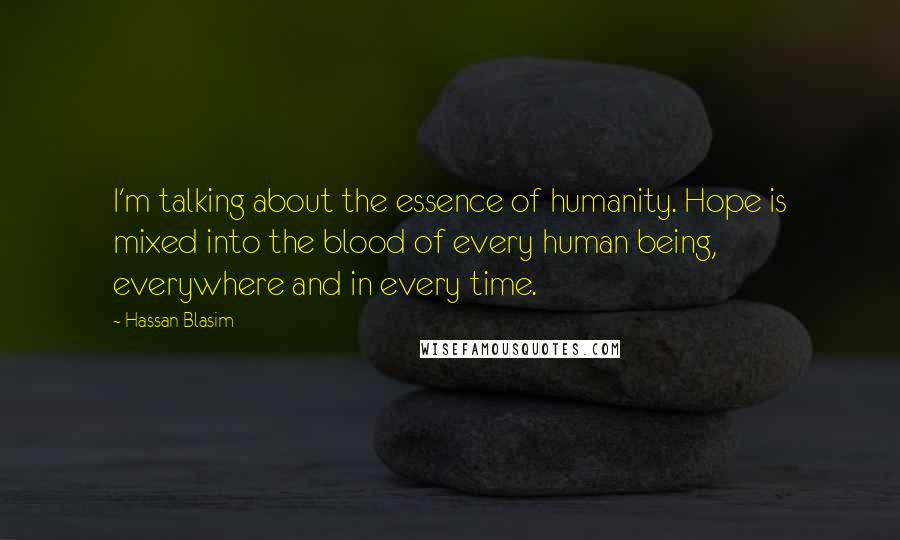 Hassan Blasim Quotes: I'm talking about the essence of humanity. Hope is mixed into the blood of every human being, everywhere and in every time.
