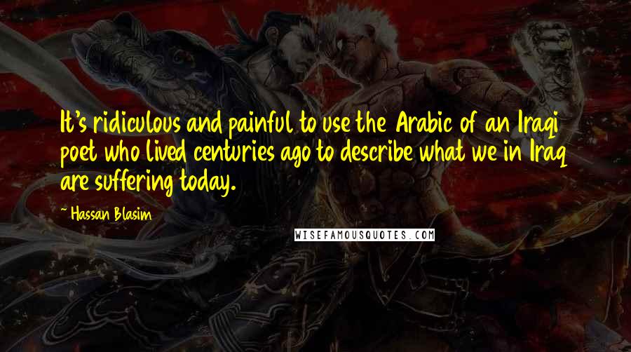 Hassan Blasim Quotes: It's ridiculous and painful to use the Arabic of an Iraqi poet who lived centuries ago to describe what we in Iraq are suffering today.