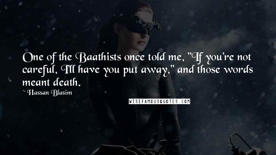 Hassan Blasim Quotes: One of the Baathists once told me, "If you're not careful, I'll have you put away," and those words meant death.