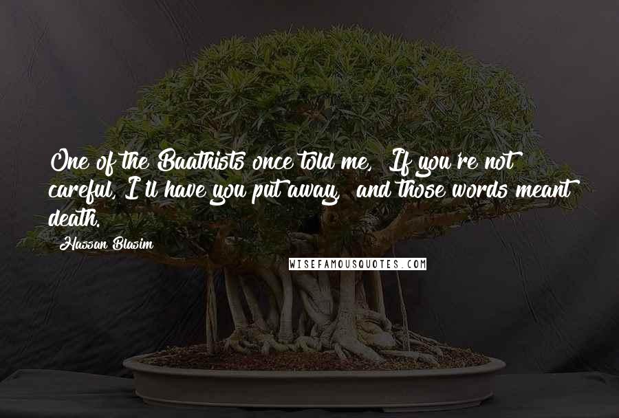 Hassan Blasim Quotes: One of the Baathists once told me, "If you're not careful, I'll have you put away," and those words meant death.