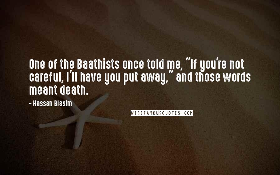 Hassan Blasim Quotes: One of the Baathists once told me, "If you're not careful, I'll have you put away," and those words meant death.