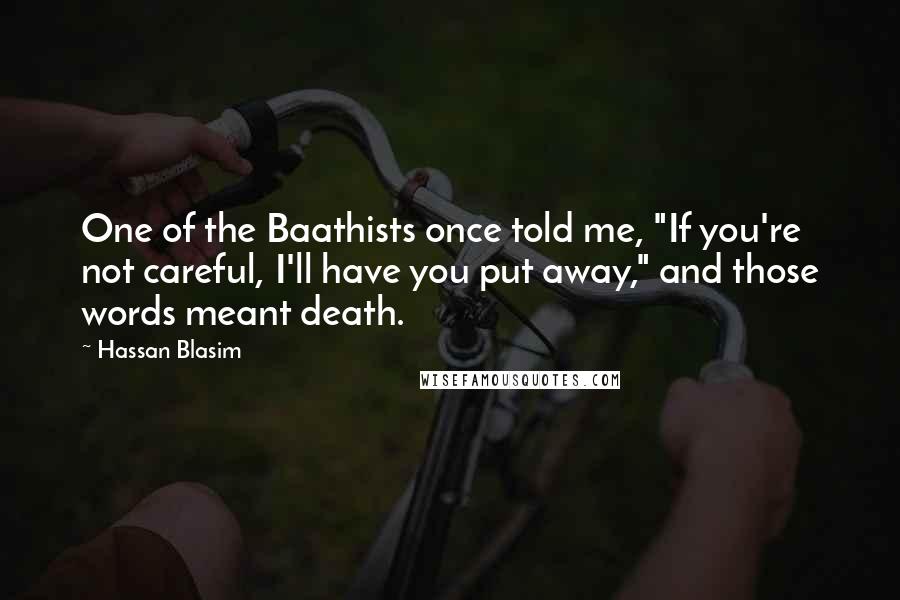 Hassan Blasim Quotes: One of the Baathists once told me, "If you're not careful, I'll have you put away," and those words meant death.