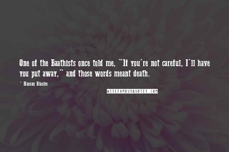 Hassan Blasim Quotes: One of the Baathists once told me, "If you're not careful, I'll have you put away," and those words meant death.