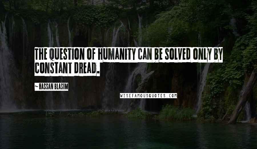 Hassan Blasim Quotes: The question of humanity can be solved only by constant dread.