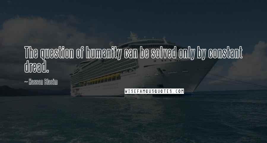 Hassan Blasim Quotes: The question of humanity can be solved only by constant dread.