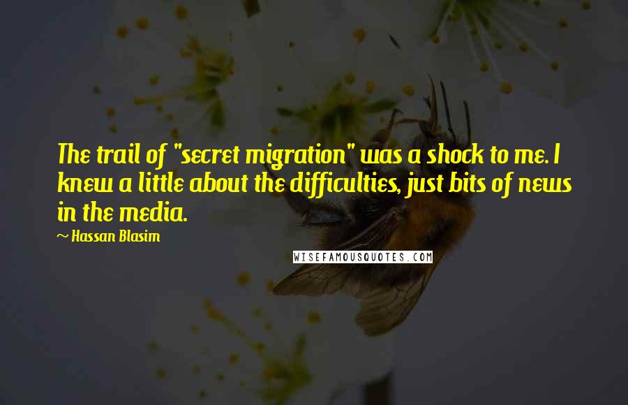 Hassan Blasim Quotes: The trail of "secret migration" was a shock to me. I knew a little about the difficulties, just bits of news in the media.