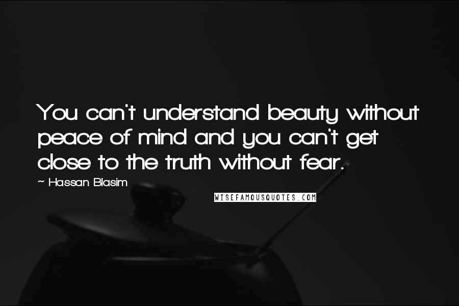 Hassan Blasim Quotes: You can't understand beauty without peace of mind and you can't get close to the truth without fear.