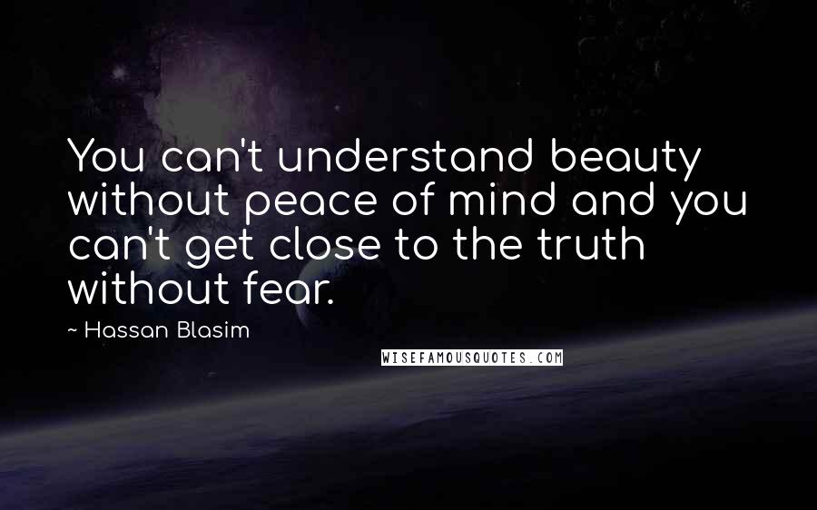 Hassan Blasim Quotes: You can't understand beauty without peace of mind and you can't get close to the truth without fear.