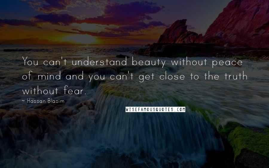 Hassan Blasim Quotes: You can't understand beauty without peace of mind and you can't get close to the truth without fear.