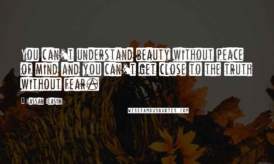 Hassan Blasim Quotes: You can't understand beauty without peace of mind and you can't get close to the truth without fear.