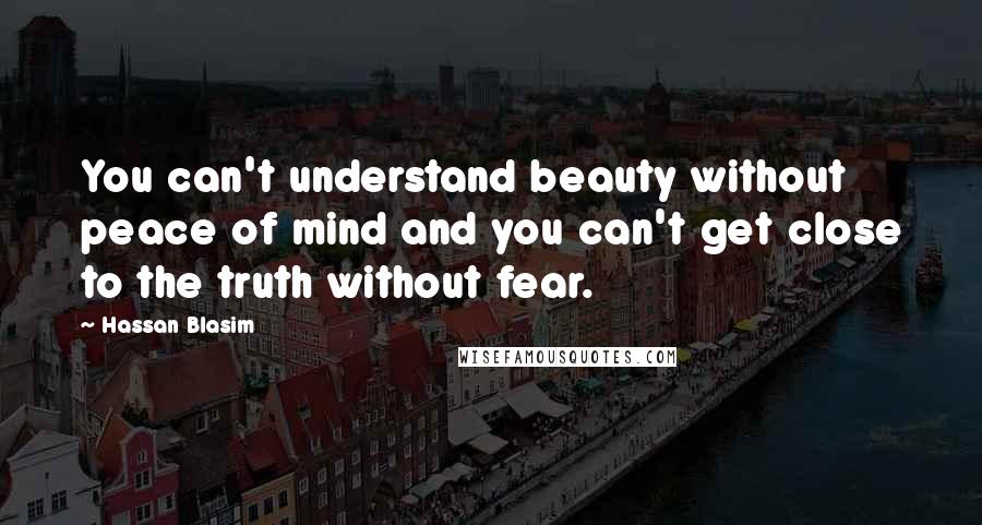 Hassan Blasim Quotes: You can't understand beauty without peace of mind and you can't get close to the truth without fear.