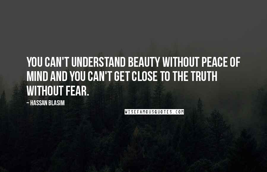 Hassan Blasim Quotes: You can't understand beauty without peace of mind and you can't get close to the truth without fear.