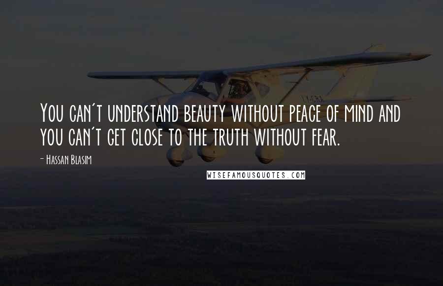 Hassan Blasim Quotes: You can't understand beauty without peace of mind and you can't get close to the truth without fear.