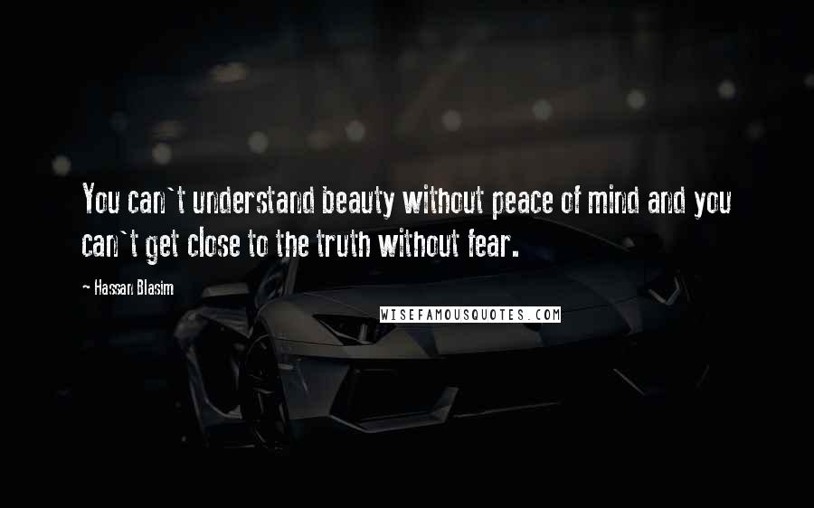 Hassan Blasim Quotes: You can't understand beauty without peace of mind and you can't get close to the truth without fear.