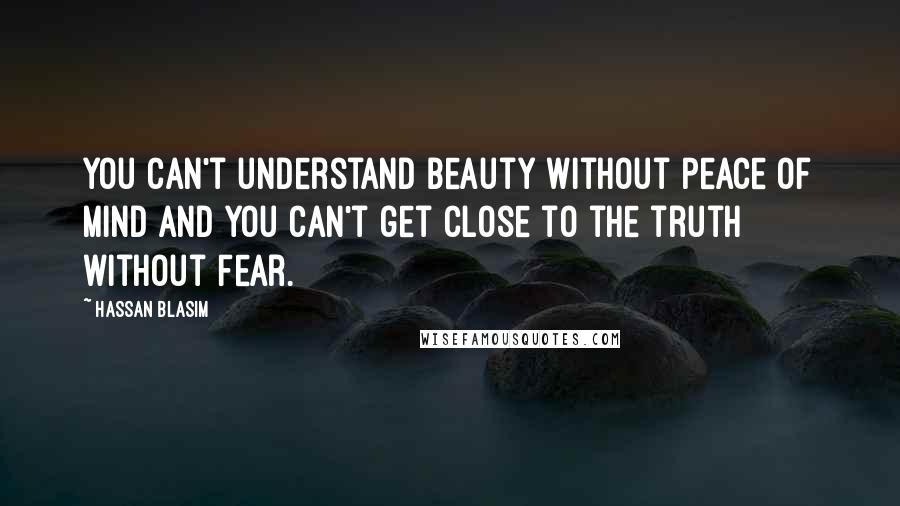Hassan Blasim Quotes: You can't understand beauty without peace of mind and you can't get close to the truth without fear.