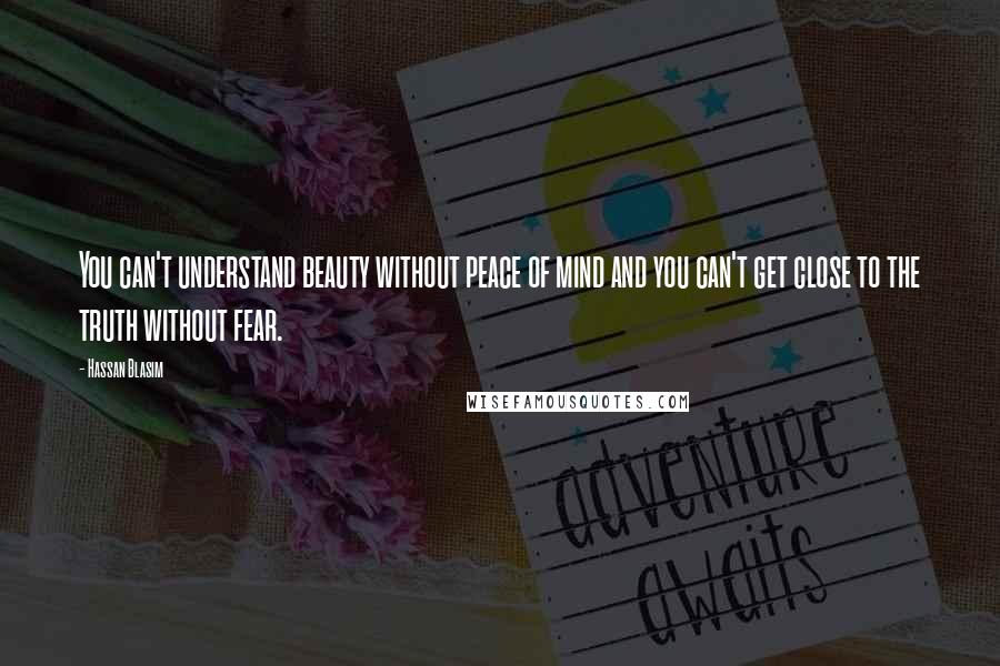 Hassan Blasim Quotes: You can't understand beauty without peace of mind and you can't get close to the truth without fear.
