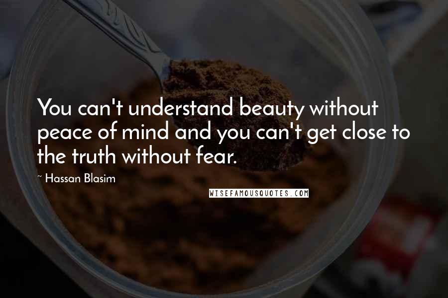 Hassan Blasim Quotes: You can't understand beauty without peace of mind and you can't get close to the truth without fear.