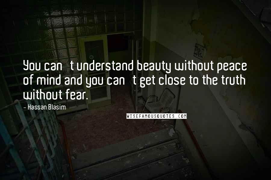 Hassan Blasim Quotes: You can't understand beauty without peace of mind and you can't get close to the truth without fear.