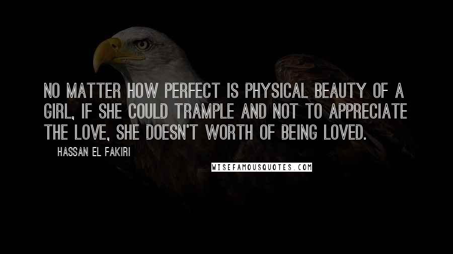 Hassan El Fakiri Quotes: No matter how perfect is physical beauty of a girl, if she could trample and not to appreciate the love, she doesn't worth of being loved.