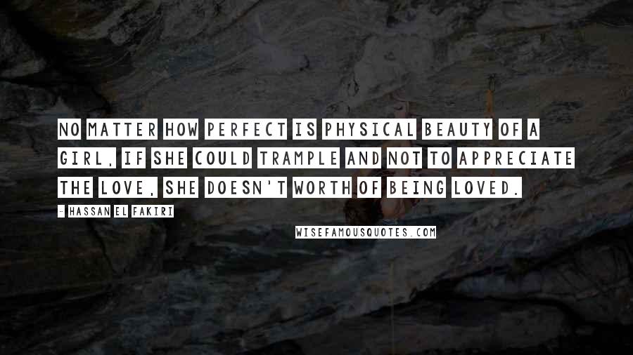 Hassan El Fakiri Quotes: No matter how perfect is physical beauty of a girl, if she could trample and not to appreciate the love, she doesn't worth of being loved.