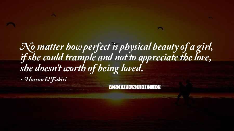 Hassan El Fakiri Quotes: No matter how perfect is physical beauty of a girl, if she could trample and not to appreciate the love, she doesn't worth of being loved.