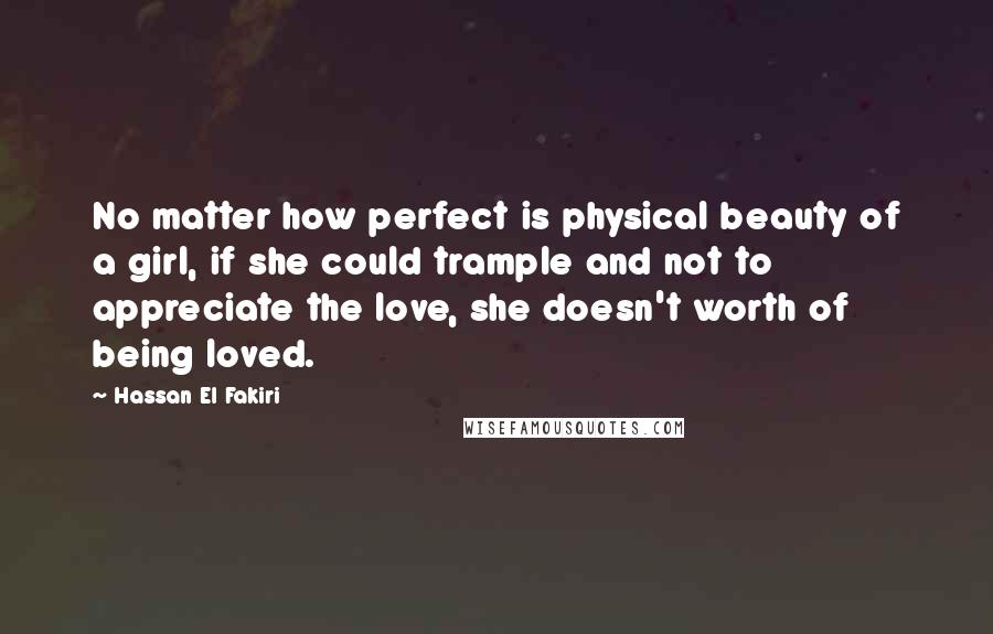 Hassan El Fakiri Quotes: No matter how perfect is physical beauty of a girl, if she could trample and not to appreciate the love, she doesn't worth of being loved.