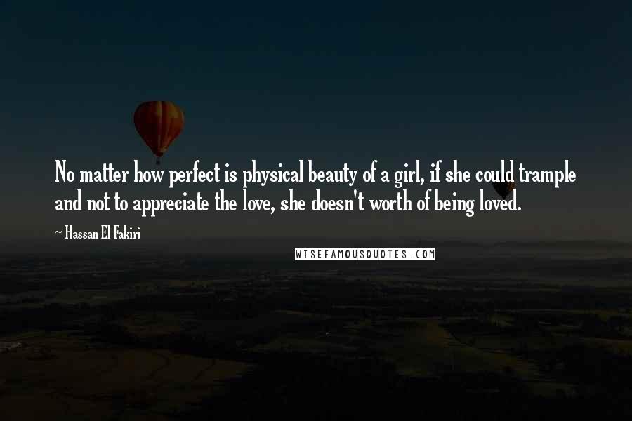 Hassan El Fakiri Quotes: No matter how perfect is physical beauty of a girl, if she could trample and not to appreciate the love, she doesn't worth of being loved.