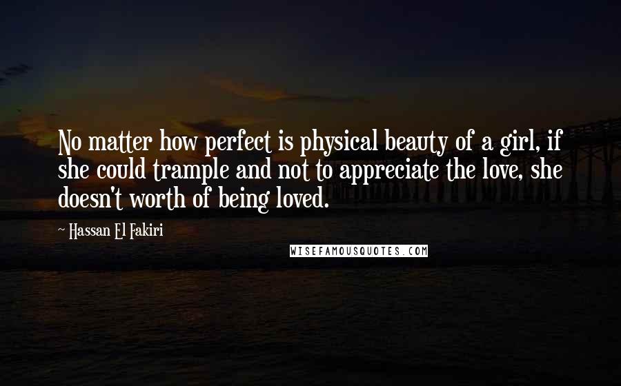 Hassan El Fakiri Quotes: No matter how perfect is physical beauty of a girl, if she could trample and not to appreciate the love, she doesn't worth of being loved.