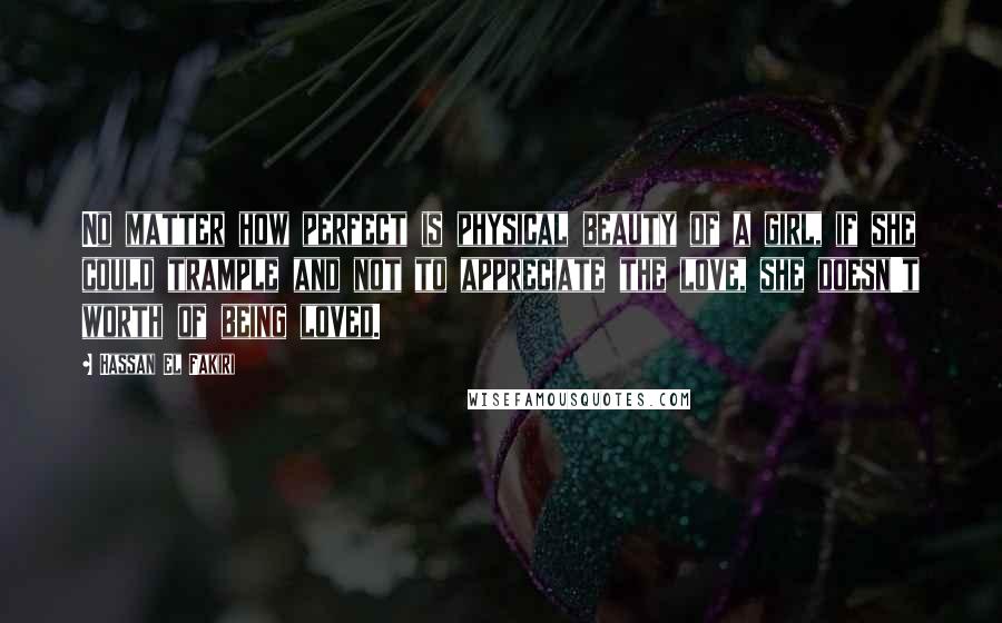 Hassan El Fakiri Quotes: No matter how perfect is physical beauty of a girl, if she could trample and not to appreciate the love, she doesn't worth of being loved.