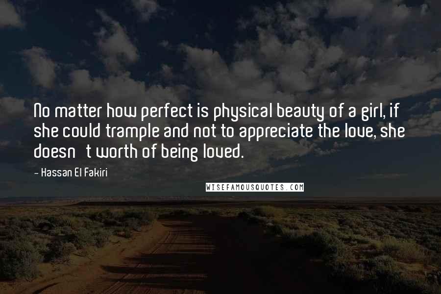 Hassan El Fakiri Quotes: No matter how perfect is physical beauty of a girl, if she could trample and not to appreciate the love, she doesn't worth of being loved.