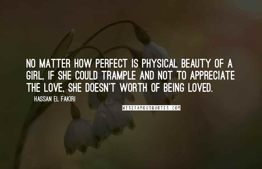 Hassan El Fakiri Quotes: No matter how perfect is physical beauty of a girl, if she could trample and not to appreciate the love, she doesn't worth of being loved.