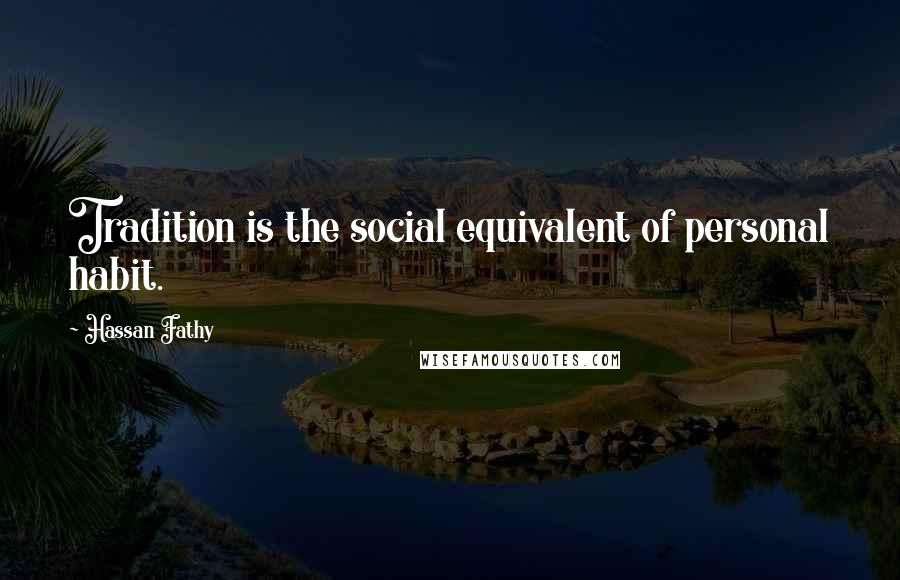 Hassan Fathy Quotes: Tradition is the social equivalent of personal habit.