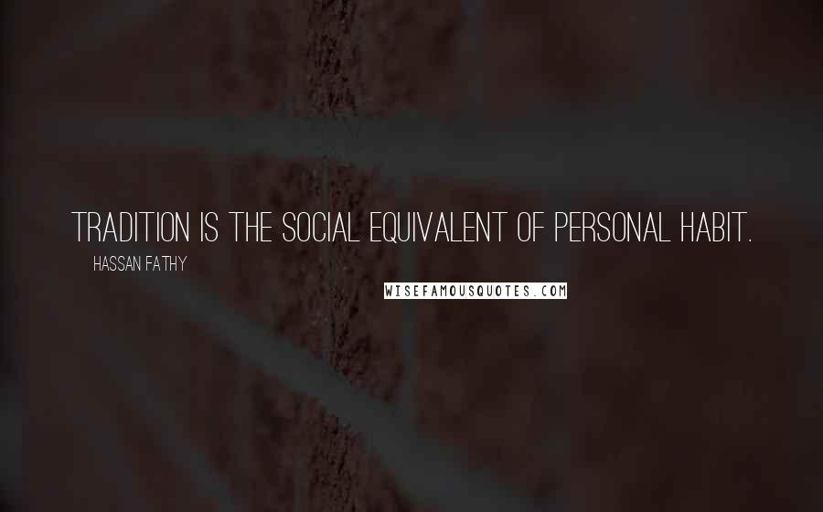 Hassan Fathy Quotes: Tradition is the social equivalent of personal habit.