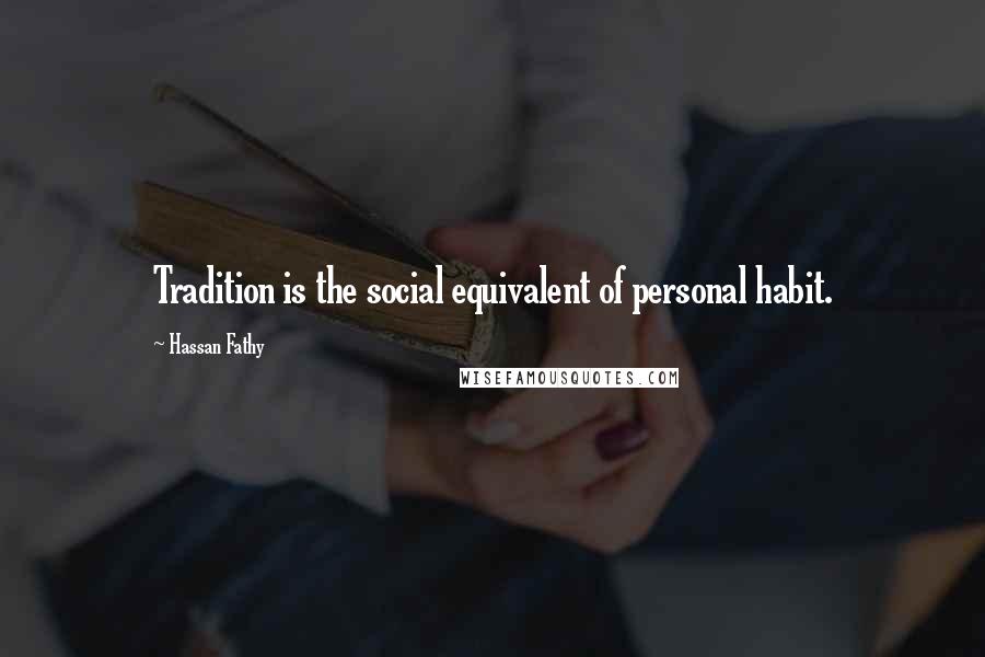 Hassan Fathy Quotes: Tradition is the social equivalent of personal habit.