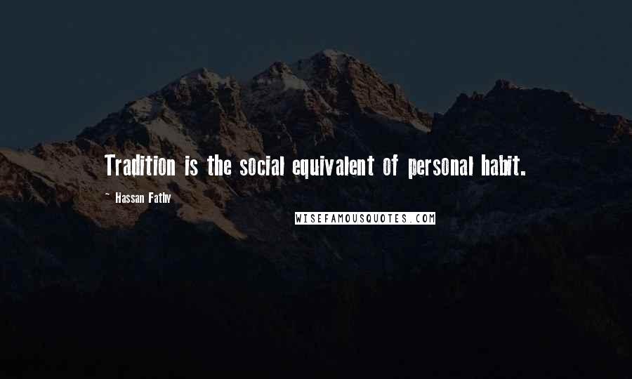 Hassan Fathy Quotes: Tradition is the social equivalent of personal habit.