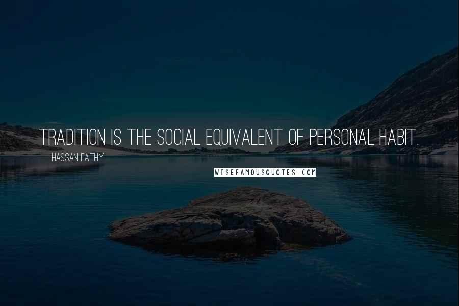 Hassan Fathy Quotes: Tradition is the social equivalent of personal habit.