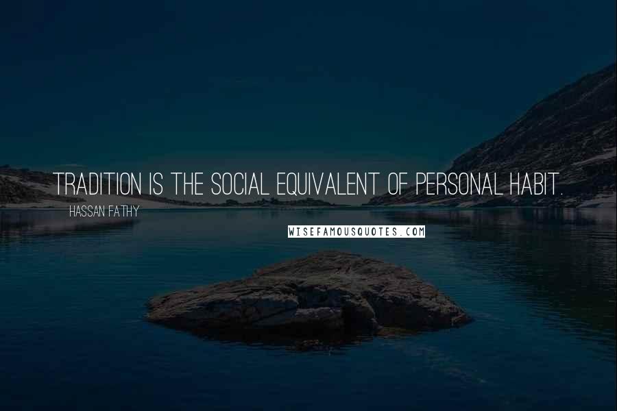 Hassan Fathy Quotes: Tradition is the social equivalent of personal habit.