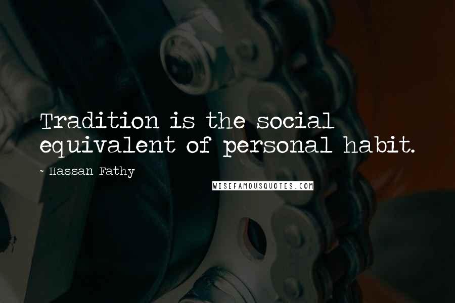 Hassan Fathy Quotes: Tradition is the social equivalent of personal habit.