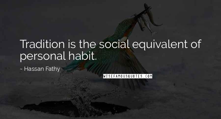 Hassan Fathy Quotes: Tradition is the social equivalent of personal habit.