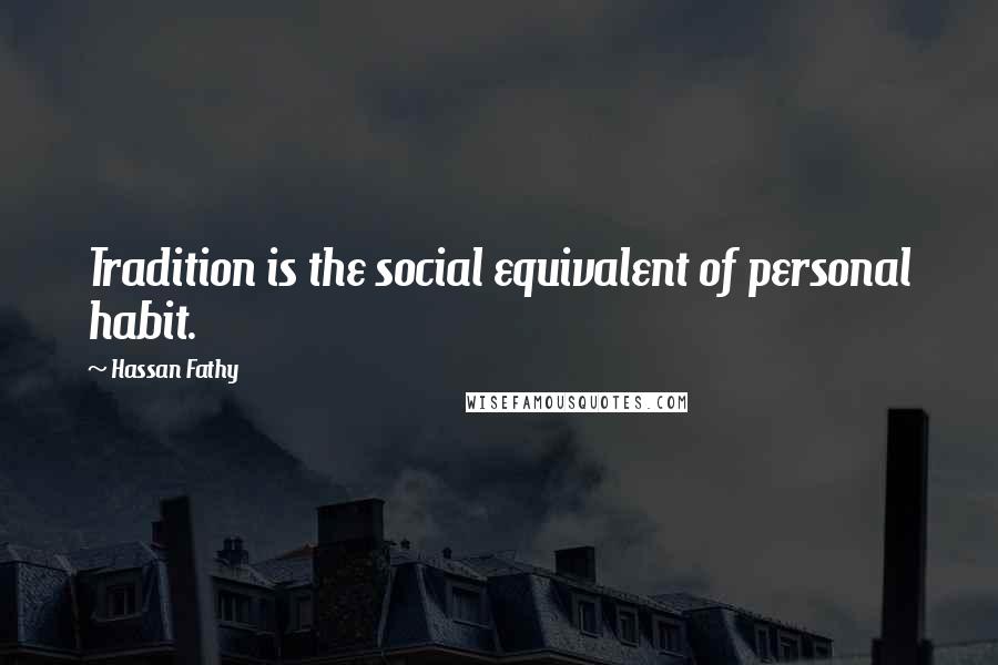 Hassan Fathy Quotes: Tradition is the social equivalent of personal habit.