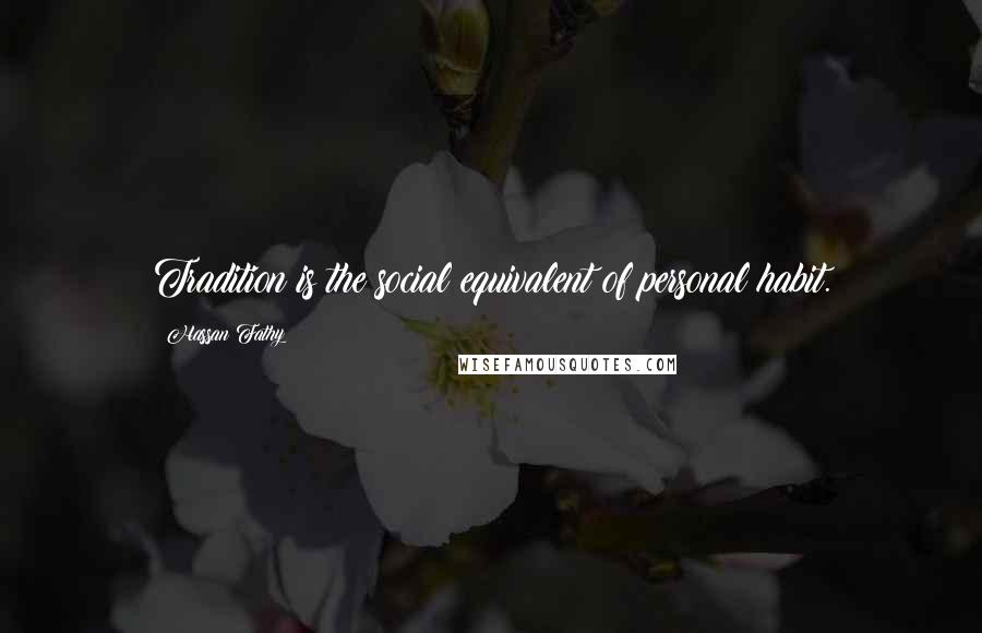 Hassan Fathy Quotes: Tradition is the social equivalent of personal habit.