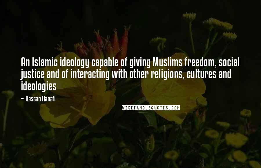 Hassan Hanafi Quotes: An Islamic ideology capable of giving Muslims freedom, social justice and of interacting with other religions, cultures and ideologies