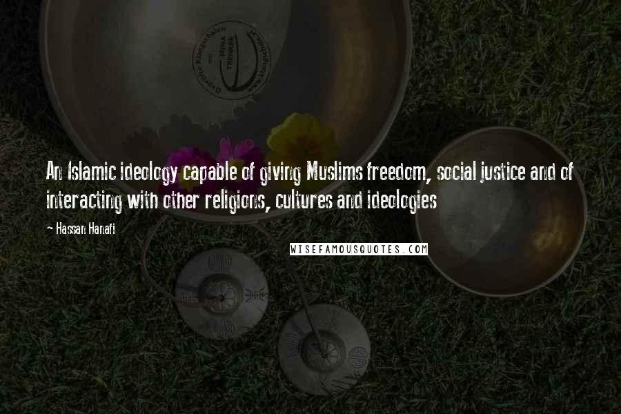 Hassan Hanafi Quotes: An Islamic ideology capable of giving Muslims freedom, social justice and of interacting with other religions, cultures and ideologies