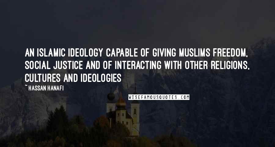 Hassan Hanafi Quotes: An Islamic ideology capable of giving Muslims freedom, social justice and of interacting with other religions, cultures and ideologies