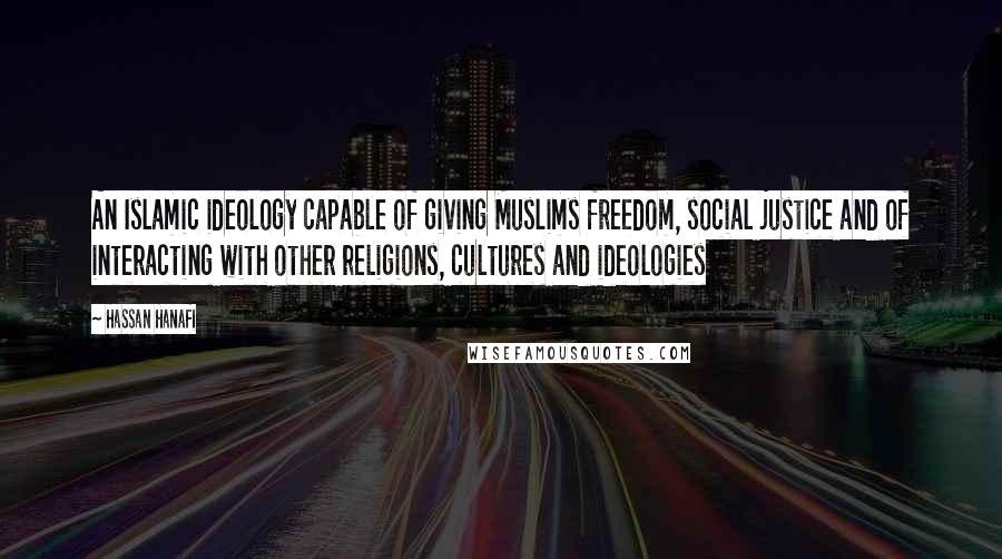 Hassan Hanafi Quotes: An Islamic ideology capable of giving Muslims freedom, social justice and of interacting with other religions, cultures and ideologies
