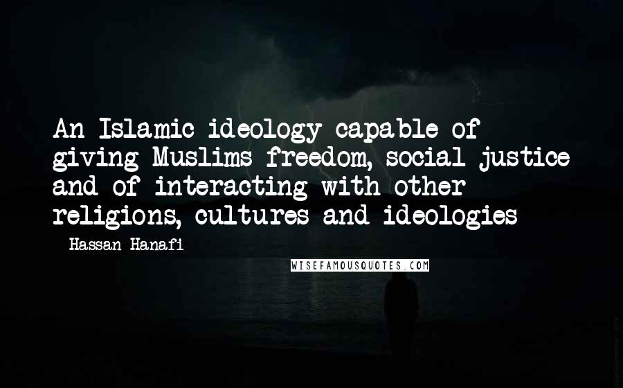 Hassan Hanafi Quotes: An Islamic ideology capable of giving Muslims freedom, social justice and of interacting with other religions, cultures and ideologies
