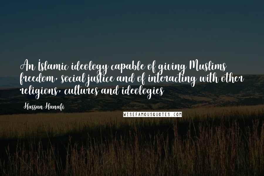Hassan Hanafi Quotes: An Islamic ideology capable of giving Muslims freedom, social justice and of interacting with other religions, cultures and ideologies