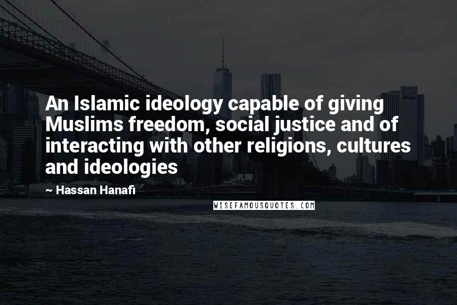 Hassan Hanafi Quotes: An Islamic ideology capable of giving Muslims freedom, social justice and of interacting with other religions, cultures and ideologies
